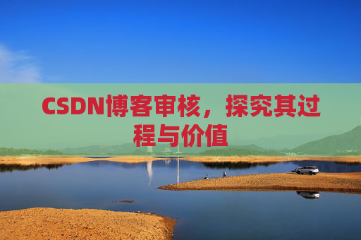 CSDN博客审核,探究其过程与价值 CSDN博客审核,探究其过程与价值